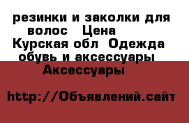 резинки и заколки для волос › Цена ­ 100 - Курская обл. Одежда, обувь и аксессуары » Аксессуары   